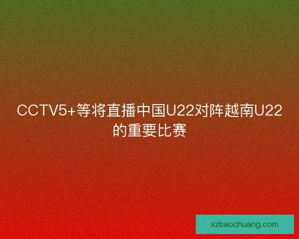 CCTV5+等将直播中国U22对阵越南U22的重要比赛