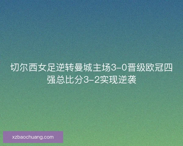 切尔西女足逆转曼城主场3-0晋级欧冠四强总比分3-2实现逆袭