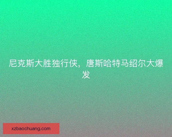 尼克斯大胜独行侠，唐斯哈特马绍尔大爆发