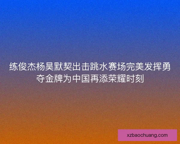 练俊杰杨昊默契出击跳水赛场完美发挥勇夺金牌为中国再添荣耀时刻