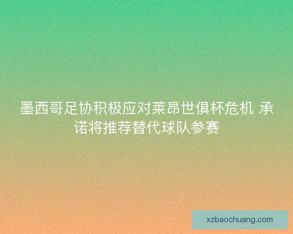 墨西哥足协积极应对莱昂世俱杯危机 承诺将推荐替代球队参赛