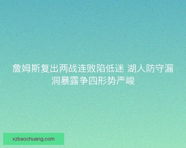 詹姆斯复出两战连败陷低迷 湖人防守漏洞暴露争四形势严峻