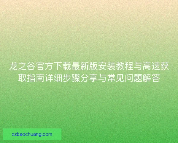 龙之谷官方下载最新版安装教程与高速获取指南详细步骤分享与常见问题解答