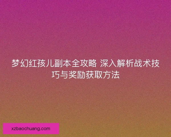 梦幻红孩儿副本全攻略 深入解析战术技巧与奖励获取方法