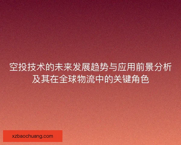 空投技术的未来发展趋势与应用前景分析及其在全球物流中的关键角色
