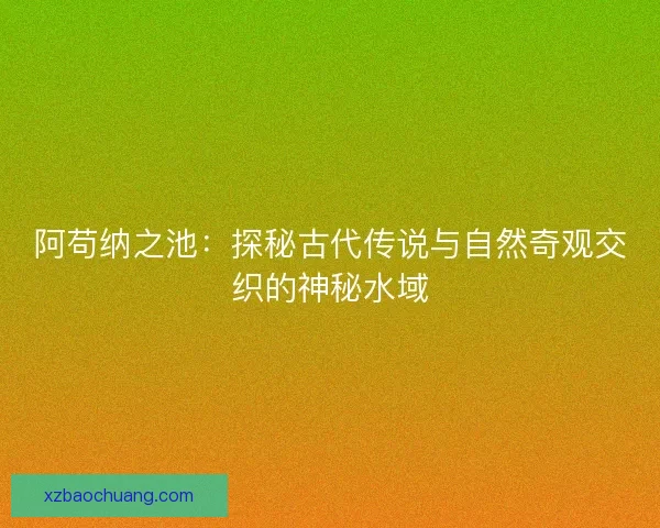阿苟纳之池：探秘古代传说与自然奇观交织的神秘水域