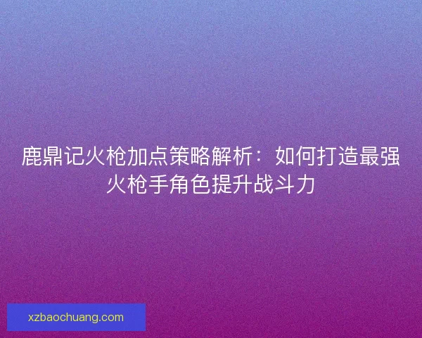 鹿鼎记火枪加点策略解析：如何打造最强火枪手角色提升战斗力
