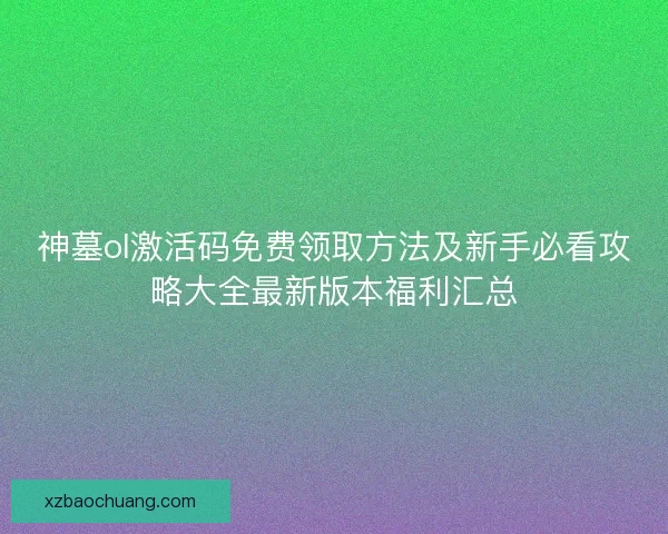 神墓ol激活码免费领取方法及新手必看攻略大全最新版本福利汇总