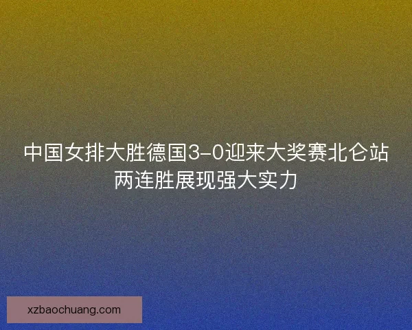 中国女排大胜德国3-0迎来大奖赛北仑站两连胜展现强大实力