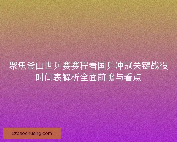 聚焦釜山世乒赛赛程看国乒冲冠关键战役时间表解析全面前瞻与看点