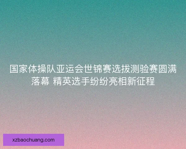 国家体操队亚运会世锦赛选拔测验赛圆满落幕 精英选手纷纷亮相新征程
