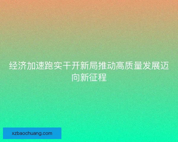 经济加速跑实干开新局推动高质量发展迈向新征程
