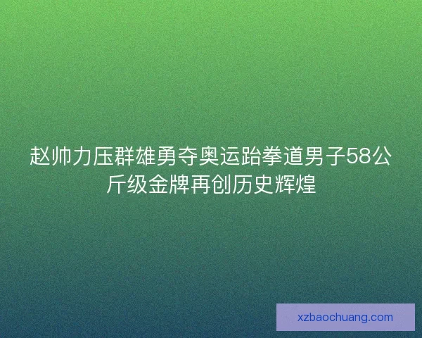赵帅力压群雄勇夺奥运跆拳道男子58公斤级金牌再创历史辉煌