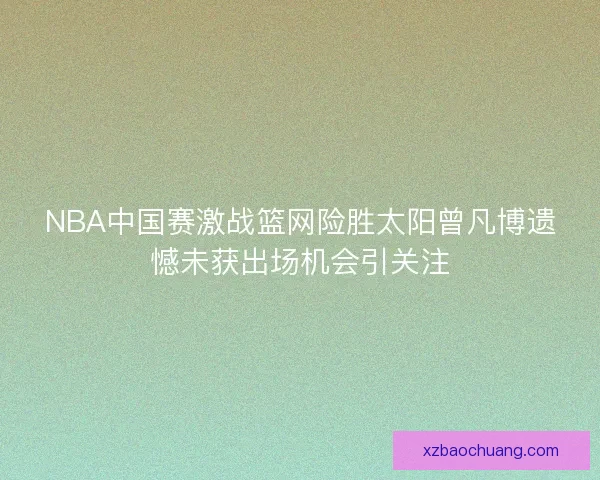 NBA中国赛激战篮网险胜太阳曾凡博遗憾未获出场机会引关注