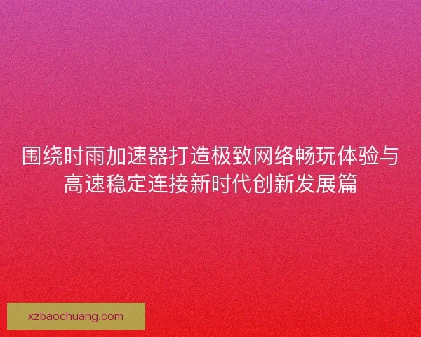围绕时雨加速器打造极致网络畅玩体验与高速稳定连接新时代创新发展篇