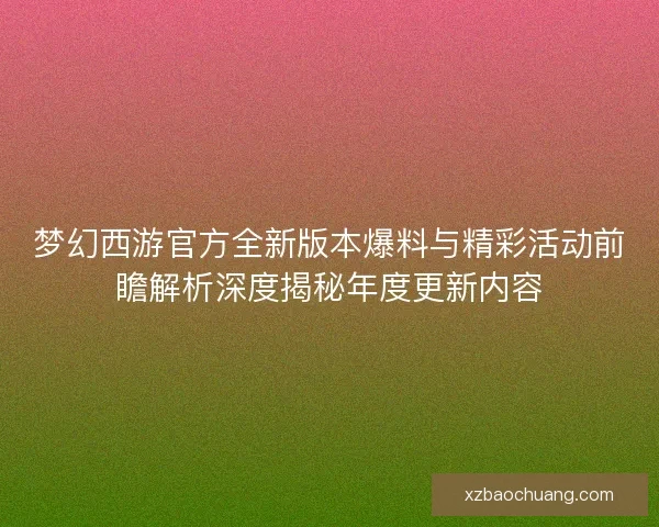 梦幻西游官方全新版本爆料与精彩活动前瞻解析深度揭秘年度更新内容