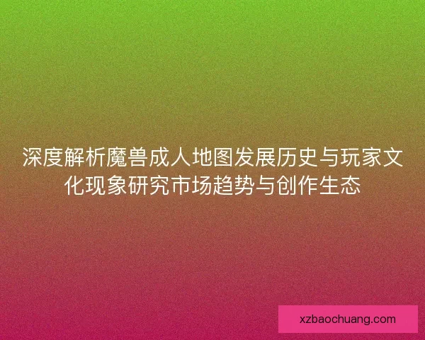 深度解析魔兽成人地图发展历史与玩家文化现象研究市场趋势与创作生态 深度解析魔兽成人地图发展历史与玩家文化现象研究市场趋势与创作生态