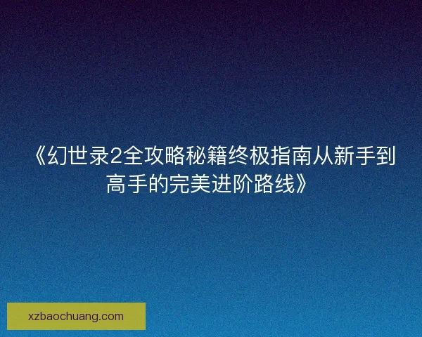 《幻世录2全攻略秘籍终极指南从新手到高手的完美进阶路线》