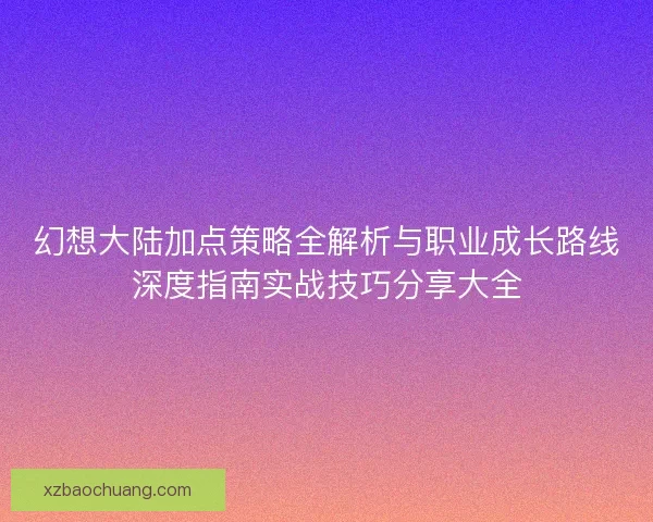 幻想大陆加点策略全解析与职业成长路线深度指南实战技巧分享大全 幻想大陆加点策略全解析与职业成长路线深度指南实战技巧分享大全