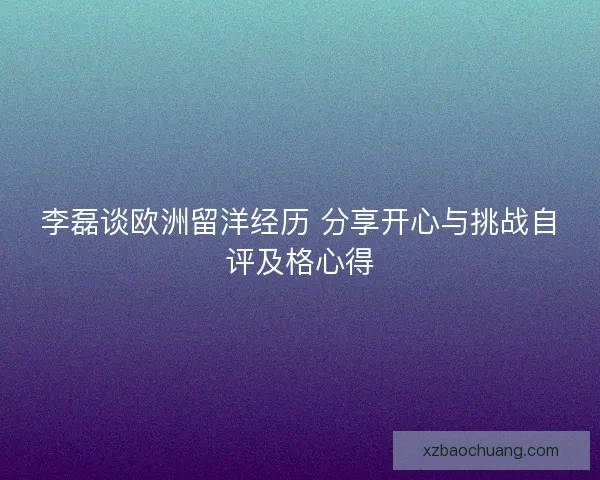 李磊谈欧洲留洋经历 分享开心与挑战自评及格心得 李磊谈欧洲留洋经历 分享开心与挑战自评及格心得