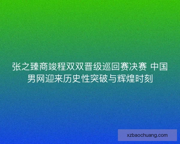 张之臻商竣程双双晋级巡回赛决赛 中国男网迎来历史性突破与辉煌时刻