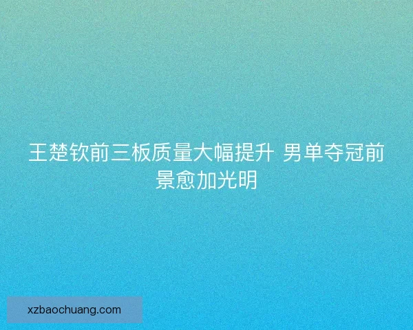 王楚钦前三板质量大幅提升 男单夺冠前景愈加光明