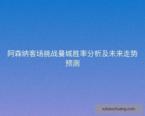 阿森纳客场挑战曼城胜率分析及未来走势预测