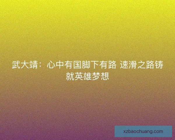 武大靖：心中有国脚下有路 速滑之路铸就英雄梦想