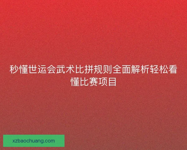 秒懂世运会武术比拼规则全面解析轻松看懂比赛项目