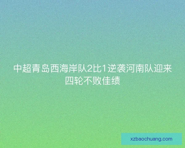 中超青岛西海岸队2比1逆袭河南队迎来四轮不败佳绩
